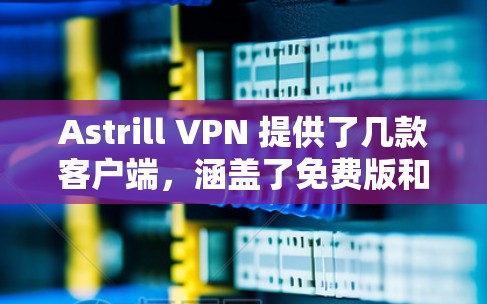 Astrill VPN 提供了几款客户端,涵盖了免费版和付费版,以及课程服务。以下是它们的推荐 Astrill VPN 提供了几款客户端,涵盖了免费版和付费版,以及课程服务。以下是它们的推荐