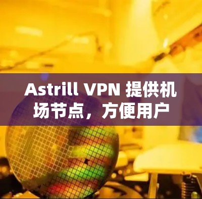 Astrill VPN 提供机场节点，方便用户在机场访问网络资源，以下是一些主要的机场节点和推荐的线路
