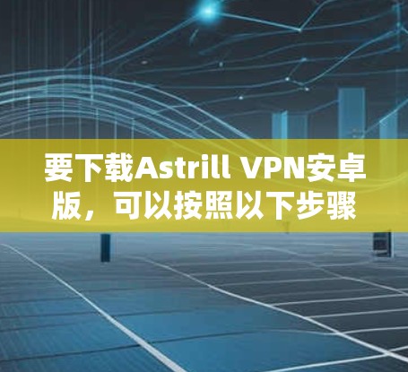 要下载Astrill VPN安卓版,可以按照以下步骤操作 要下载Astrill VPN安卓版,可以按照以下步骤操作
