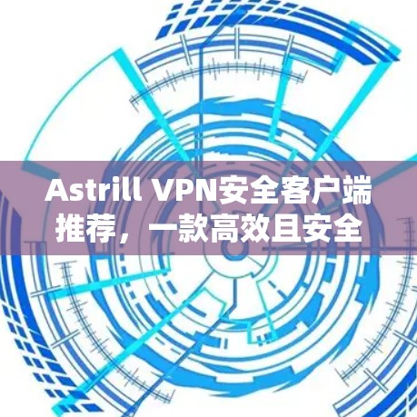 Astrill VPN安全客户端推荐,一款高效且安全的VPN工具 Astrill VPN安全客户端推荐,一款高效且安全的VPN工具