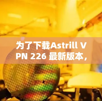 为了下载Astrill VPN 226 最新版本，您可以按照以下步骤进行