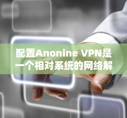 配置Anonine VPN是一个相对系统的网络解决方案,旨在提供安全的VPN连接。以下是一个详细的配置步骤指南 配置Anonine VPN是一个相对系统的网络解决方案,旨在提供安全的VPN连接。以下是一个详细的配置步骤指南