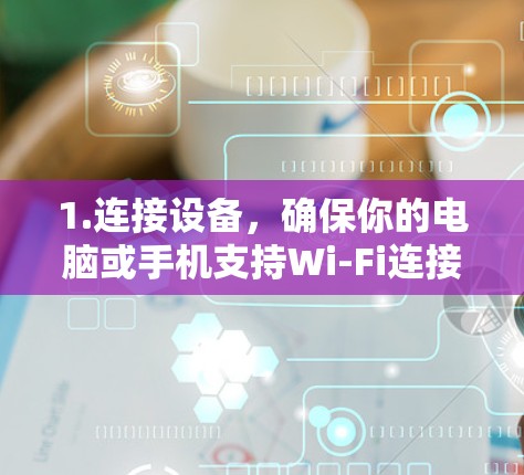 1.连接设备,确保你的电脑或手机支持Wi-Fi连接 1.连接设备,确保你的电脑或手机支持Wi-Fi连接