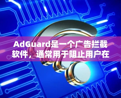 AdGuard是一个广告拦截软件，通常用于阻止用户在网页和网站上显示广告。如果你需要下载并安装AdGuard，以下是一些步骤和链接