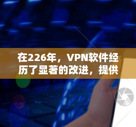 在226年,VPN软件经历了显著的改进,提供了更全面、更安全、更高效和更用户友好的体验。以下是几种主要软件的比较与分析 在226年,VPN软件经历了显著的改进,提供了更全面、更安全、更高效和更用户友好的体验。以下是几种主要软件的比较与分析