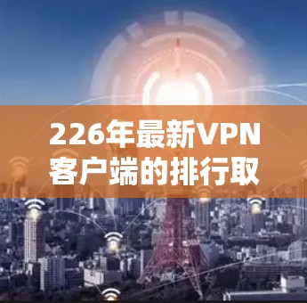 226年最新VPN客户端的排行取决于多个因素,包括技术更新、安全措施、用户反馈以及客户端的多平台支持和隐私保护。以下是一些主要的推荐 226年最新VPN客户端的排行取决于多个因素,包括技术更新、安全措施、用户反馈以及客户端的多平台支持和隐私保护。以下是一些主要的推荐