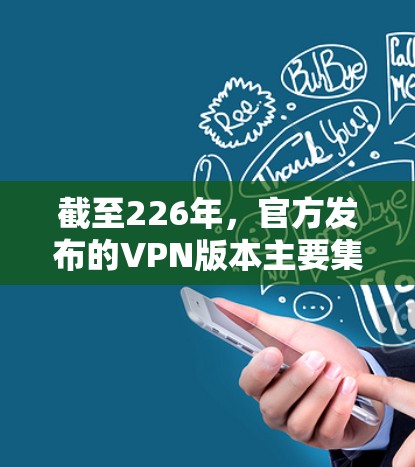 截至226年,官方发布的VPN版本主要集中在22年到225年之间。以下是226年之后的一些关键版本和特点 截至226年,官方发布的VPN版本主要集中在22年到225年之间。以下是226年之后的一些关键版本和特点