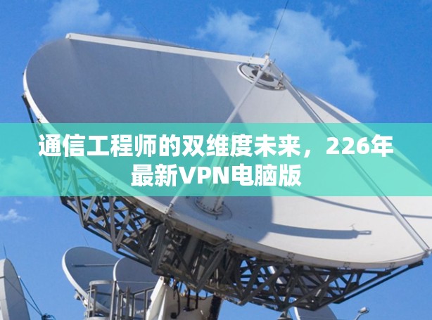 通信工程师的双维度未来,226年最新VPN电脑版 通信工程师的双维度未来,226年最新VPN电脑版