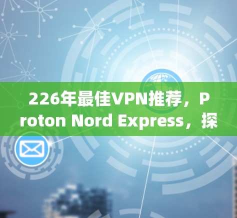 226年最佳VPN推荐,Proton Nord Express,探索未来网络世界的 VPN 服务 226年最佳VPN推荐,Proton Nord Express,探索未来网络世界的 VPN 服务