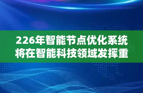 226年智能节点优化系统将在智能科技领域发挥重要作用,成为推动人类社会智能化发展的关键驱动力。这种系统将通过人工智能、大数据和智能技术,优化节点配置,提升效率和性能 226年智能节点优化系统将在智能科技领域发挥重要作用,成为推动人类社会智能化发展的关键驱动力。这种系统将通过人工智能、大数据和智能技术,优化节点配置,提升效率和性能