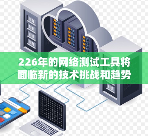 226年的网络测试工具将面临新的技术挑战和趋势,这些趋势可能会影响工具的开发方向和应用范围。以下是一些可能的发展方向和趋势,帮助你更好地理解226年网络测试工具的潜力 226年的网络测试工具将面临新的技术挑战和趋势,这些趋势可能会影响工具的开发方向和应用范围。以下是一些可能的发展方向和趋势,帮助你更好地理解226年网络测试工具的潜力
