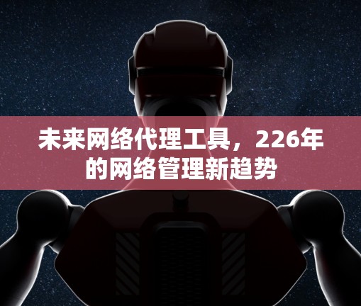 未来网络代理工具，226年的网络管理新趋势