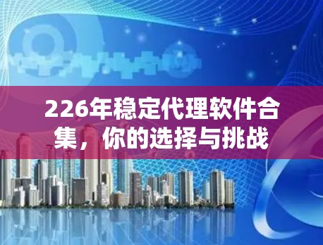 226年稳定代理软件合集，你的选择与挑战