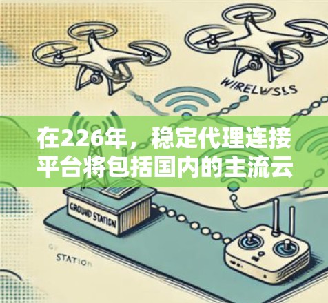 在226年,稳定代理连接平台将包括国内的主流云服务提供商和一些移动支付平台,这些平台在226年可能具备稳定、可靠的功能,满足用户的需求。以下是这些平台的总结 在226年,稳定代理连接平台将包括国内的主流云服务提供商和一些移动支付平台,这些平台在226年可能具备稳定、可靠的功能,满足用户的需求。以下是这些平台的总结