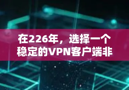 在226年,选择一个稳定的VPN客户端非常重要,因为随着技术的发展,网络安全和用户体验可能会发生改变。以下是一些226年稳定可靠的VPN客户端推荐,涵盖了个人用户和企业用户的需求 在226年,选择一个稳定的VPN客户端非常重要,因为随着技术的发展,网络安全和用户体验可能会发生改变。以下是一些226年稳定可靠的VPN客户端推荐,涵盖了个人用户和企业用户的需求