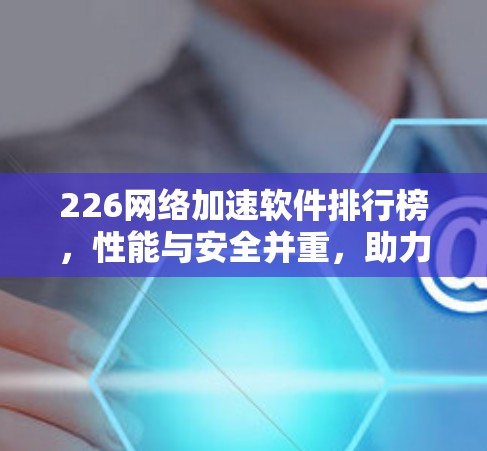 226网络加速软件排行榜,性能与安全并重,助力高效传输 226网络加速软件排行榜,性能与安全并重,助力高效传输