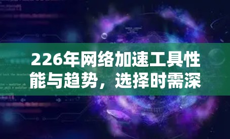 226年网络加速工具性能与趋势，选择时需深思