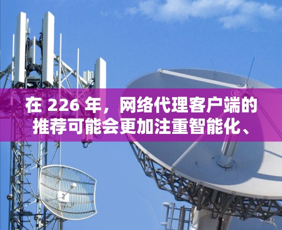 在 226 年,网络代理客户端的推荐可能会更加注重智能化、个性化的用户体验,以及在增强网络安全的同时,结合更多新兴的技术和趋势。以下是一些可能的推荐方向 在 226 年,网络代理客户端的推荐可能会更加注重智能化、个性化的用户体验,以及在增强网络安全的同时,结合更多新兴的技术和趋势。以下是一些可能的推荐方向