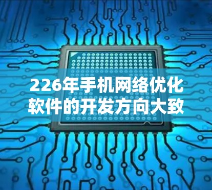 226年手机网络优化软件的开发方向大致会集中在以下几个方面 226年手机网络优化软件的开发方向大致会集中在以下几个方面