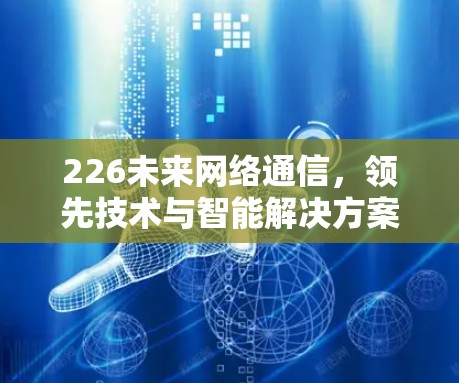 226未来网络通信,领先技术与智能解决方案 226未来网络通信,领先技术与智能解决方案