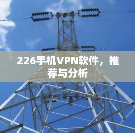 226手机VPN软件,推荐与分析 226手机VPN软件,推荐与分析
