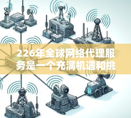 226年全球网络代理服务是一个充满机遇和挑战的时代,以下是对这一领域的分析 226年全球网络代理服务是一个充满机遇和挑战的时代,以下是对这一领域的分析