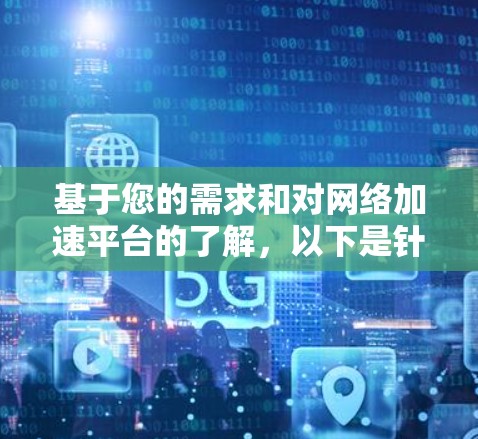 基于您的需求和对网络加速平台的了解,以下是针对226年推荐的网络加速平台的综合建议 基于您的需求和对网络加速平台的了解,以下是针对226年推荐的网络加速平台的综合建议