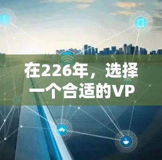 在226年，选择一个合适的VPN工具取决于你的具体需求和预算。以下是根据不同需求推荐的 VPN 工具列表