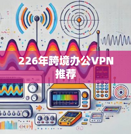 226年跨境办公VPN推荐 226年跨境办公VPN推荐