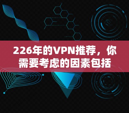 226年的VPN推荐，你需要考虑的因素包括技术成熟度、服务稳定性、隐私保护、安全性、设备兼容性以及灵活性。以下是一些推荐的VPN服务，涵盖多种类型和特点