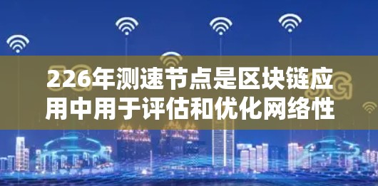 226年测速节点是区块链应用中用于评估和优化网络性能的关键节点。以下是对226年测速节点的详细总结 226年测速节点是区块链应用中用于评估和优化网络性能的关键节点。以下是对226年测速节点的详细总结
