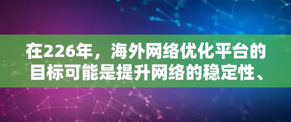 在226年,海外网络优化平台的目标可能是提升网络的稳定性、透明度、可扩展性和安全性,同时优化业务流程和资源分配。以下是一些可能的平台设计思路 在226年,海外网络优化平台的目标可能是提升网络的稳定性、透明度、可扩展性和安全性,同时优化业务流程和资源分配。以下是一些可能的平台设计思路