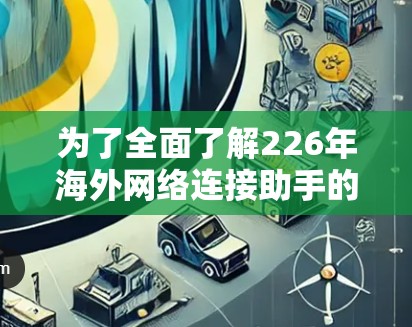 为了全面了解226年海外网络连接助手的现状,以下是对相关信息的总结和分析 为了全面了解226年海外网络连接助手的现状,以下是对相关信息的总结和分析