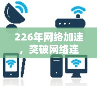 226年网络加速,突破网络连接的未来 226年网络加速,突破网络连接的未来