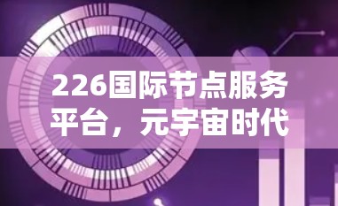 226国际节点服务平台,元宇宙时代的通信基础设施 226国际节点服务平台,元宇宙时代的通信基础设施