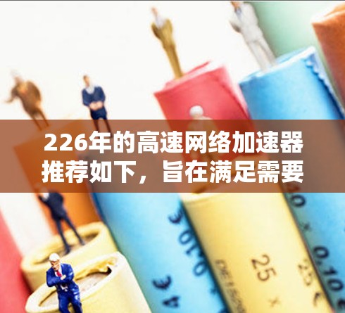 226年的高速网络加速器推荐如下,旨在满足需要高带宽、多端口和强大的安全性需求的用户 226年的高速网络加速器推荐如下,旨在满足需要高带宽、多端口和强大的安全性需求的用户