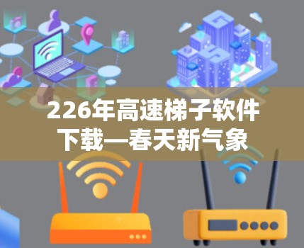 226年高速梯子软件下载—春天新气象 226年高速梯子软件下载—春天新气象
