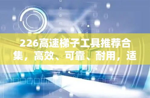 226高速梯子工具推荐合集，高效、可靠、耐用，适合你的需求
