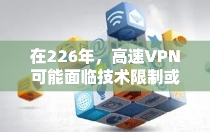 在226年,高速VPN可能面临技术限制或政策禁令,这可能影响到您的使用。以下是详细的解决方案 在226年,高速VPN可能面临技术限制或政策禁令,这可能影响到您的使用。以下是详细的解决方案