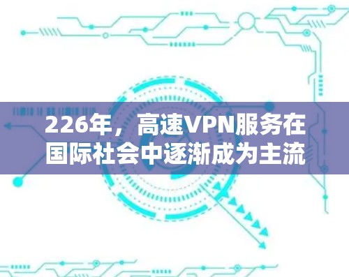 226年,高速VPN服务在国际社会中逐渐成为主流,尤其是国内市场。以下是一个详细的226年国内高速VPN服务使用指南,帮助用户高效、安全地使用这些服务 226年,高速VPN服务在国际社会中逐渐成为主流,尤其是国内市场。以下是一个详细的226年国内高速VPN服务使用指南,帮助用户高效、安全地使用这些服务