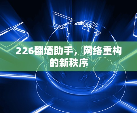 226翻墙助手,网络重构的新秩序 226翻墙助手,网络重构的新秩序