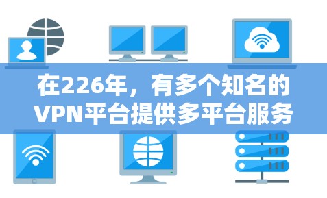 在226年,有多个知名的VPN平台提供多平台服务,这些平台通常支持各种设备,包括移动设备、笔记本电脑、平板电脑和网络设备。以下是几个主要的 VPN 平台,它们通常支持多平台 在226年,有多个知名的VPN平台提供多平台服务,这些平台通常支持各种设备,包括移动设备、笔记本电脑、平板电脑和网络设备。以下是几个主要的 VPN 平台,它们通常支持多平台