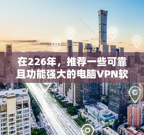 在226年，推荐一些可靠且功能强大的电脑VPN软件，以提供稳定、安全和高效的网络连接体验。以下是一些推荐