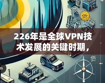 226年是全球VPN技术发展的关键时期，主流VPN平台将会呈现更加智能化、多样化和开放化的特征。以下是226年主流VPN平台的预测情况