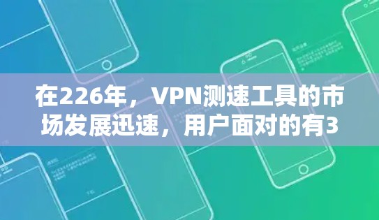 在226年,VPN测速工具的市场发展迅速,用户面对的有3款专业测速工具,VNet Pro、VNet 36和VNet Pro 36。以下是对这些工具的详细分析和适用场景总结 在226年,VPN测速工具的市场发展迅速,用户面对的有3款专业测速工具,VNet Pro、VNet 36和VNet Pro 36。以下是对这些工具的详细分析和适用场景总结