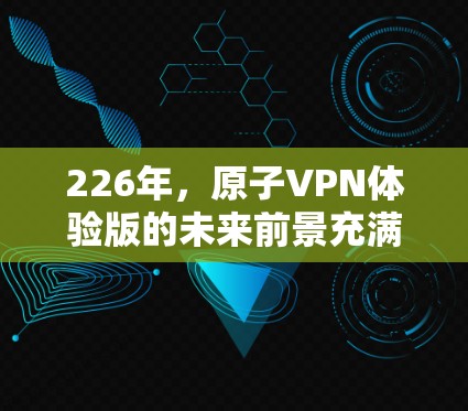 226年，原子VPN体验版的未来前景充满可能性，但同时也面临诸多挑战。以下是对其发展的详细分析