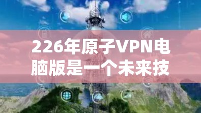226年原子VPN电脑版是一个未来技术领域中的重要产品，旨在提供高度安全和高效的数据加密解决方案。以下是对其发展的关键分析