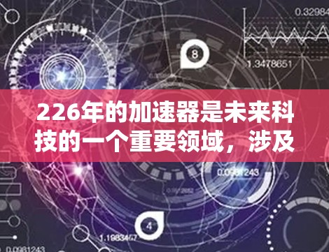 226年的加速器是未来科技的一个重要领域,涉及多个领域和技术。以下是对加速器的详细分析 226年的加速器是未来科技的一个重要领域,涉及多个领域和技术。以下是对加速器的详细分析