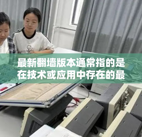 最新翻墙版本通常指的是在技术或应用中存在的最新版本，具体含义可能因平台、应用或技术版本而异。以下是一些可能涉及的翻墙版本信息