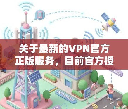 关于最新的VPN官方正版服务,目前官方授权的VPN服务主要集中在以下几个方面 关于最新的VPN官方正版服务,目前官方授权的VPN服务主要集中在以下几个方面